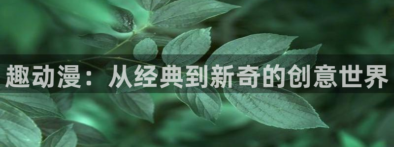 扶他部樱花动漫：趣动漫：从经典到新奇的创意世界