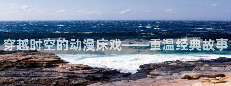 第一次辣妹樱花动漫：穿越时空的动漫床戏——重温经典故事