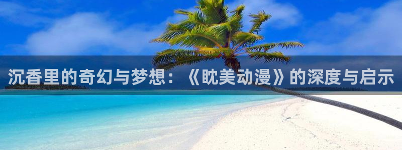 狂赌之渊樱花动漫：沉香里的奇幻与梦想：《眈美动漫》的深度与启示